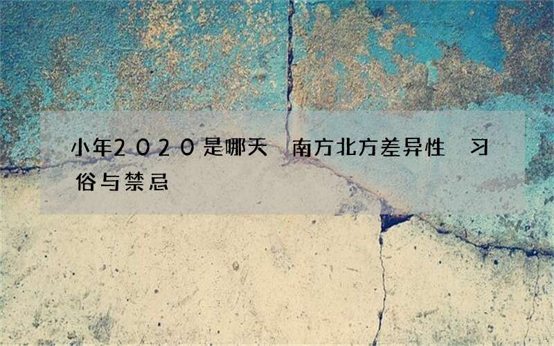 小年2020是哪天 南方北方差异性 习俗与禁忌
